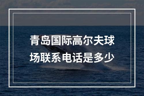 青岛国际高尔夫球场联系电话是多少