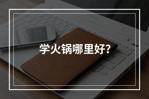 学火锅哪里好？