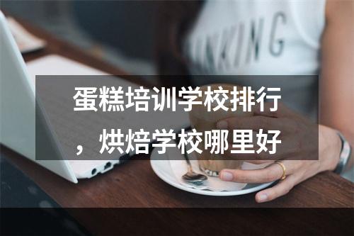 蛋糕培训学校排行，烘焙学校哪里好