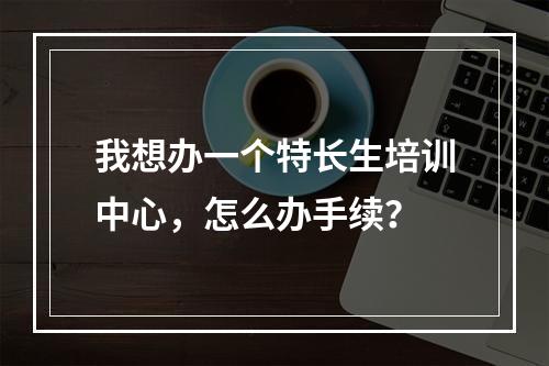 我想办一个特长生培训中心，怎么办手续？