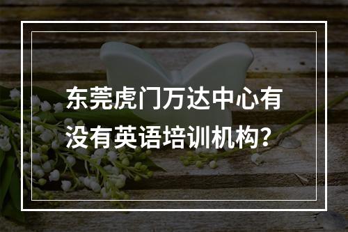 东莞虎门万达中心有没有英语培训机构？