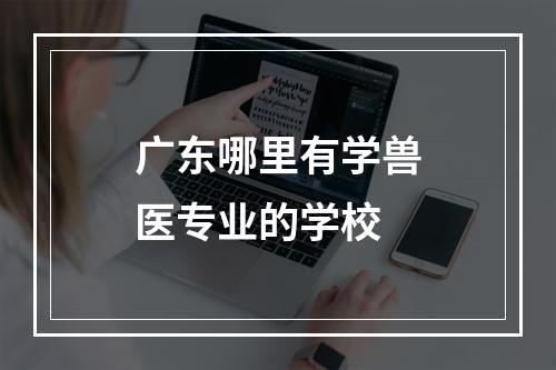 广东哪里有学兽医专业的学校