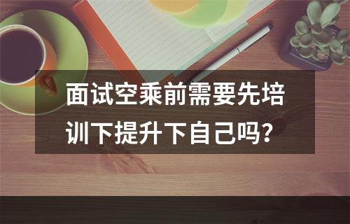 面试空乘前需要先培训下提升下自己吗？