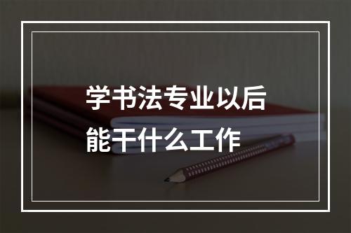 学书法专业以后能干什么工作