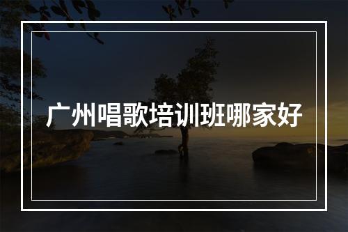 广州唱歌培训班哪家好