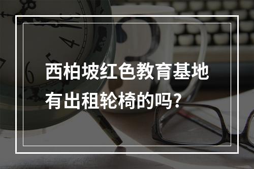 西柏坡红色教育基地有出租轮椅的吗?