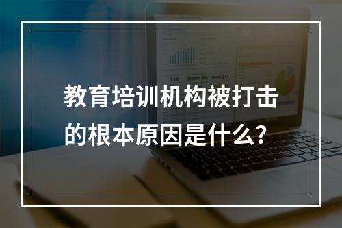 教育培训机构被打击的根本原因是什么？