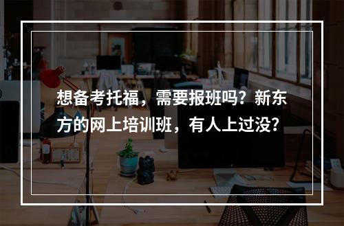 想备考托福，需要报班吗？新东方的网上培训班，有人上过没？