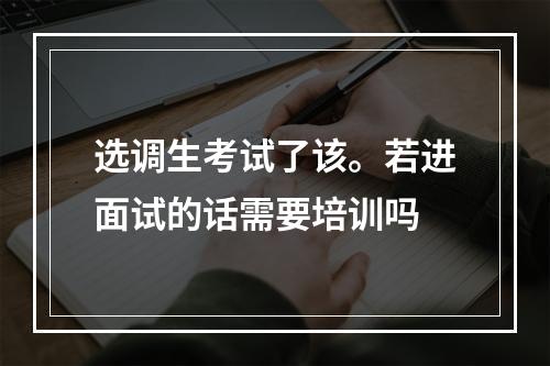 选调生考试了该。若进面试的话需要培训吗