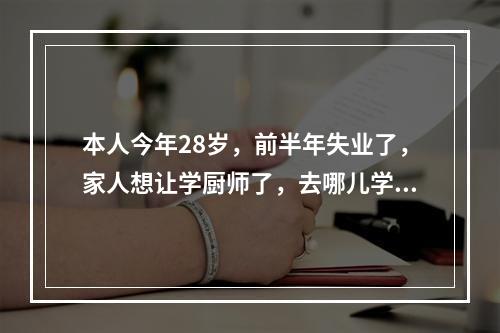 本人今年28岁，前半年失业了，家人想让学厨师了，去哪儿学比较好？