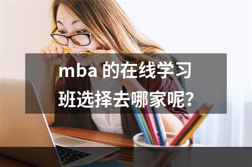 mba 的在线学习班选择去哪家呢？