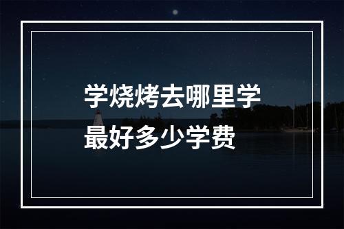 学烧烤去哪里学最好多少学费