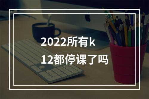 2022所有k12都停课了吗