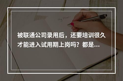 被联通公司录用后，还要培训很久才能进入试用期上岗吗？都是这样的吗？