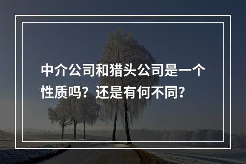 中介公司和猎头公司是一个性质吗？还是有何不同？