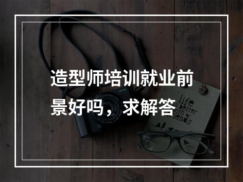 造型师培训就业前景好吗，求解答