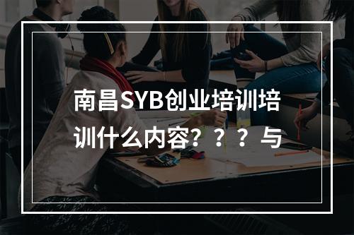 南昌SYB创业培训培训什么内容？？？与