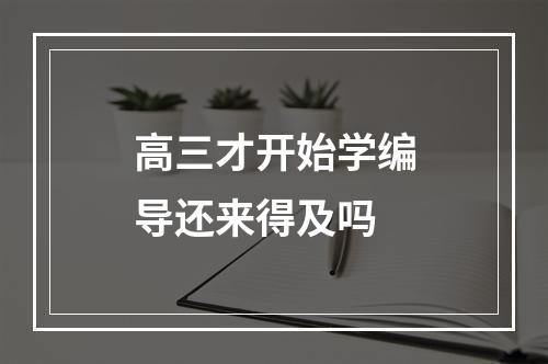 高三才开始学编导还来得及吗