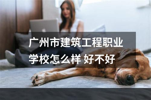 广州市建筑工程职业学校怎么样 好不好