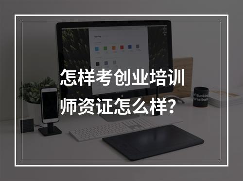 怎样考创业培训师资证怎么样？