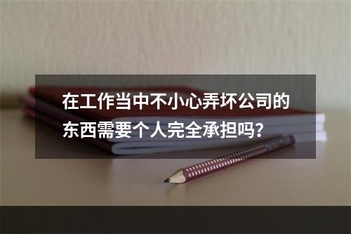 在工作当中不小心弄坏公司的东西需要个人完全承担吗？