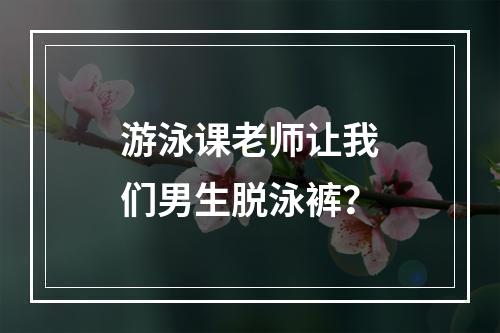 游泳课老师让我们男生脱泳裤？