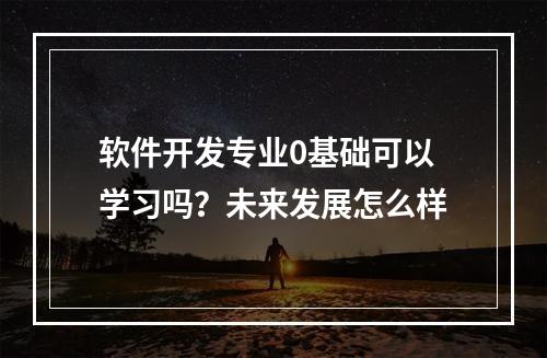 软件开发专业0基础可以学习吗？未来发展怎么样