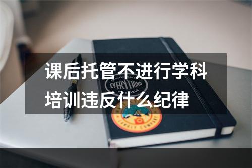 课后托管不进行学科培训违反什么纪律