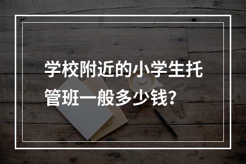 学校附近的小学生托管班一般多少钱？