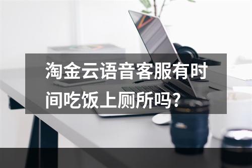 淘金云语音客服有时间吃饭上厕所吗?