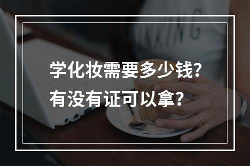 学化妆需要多少钱？有没有证可以拿？