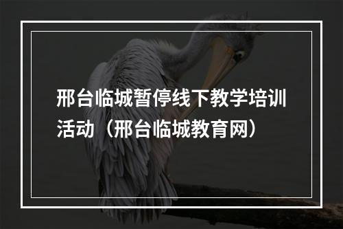 邢台临城暂停线下教学培训活动（邢台临城教育网）