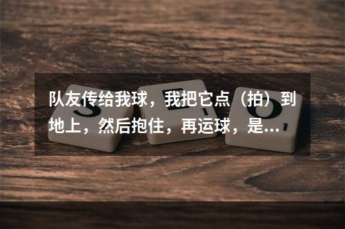 队友传给我球，我把它点（拍）到地上，然后抱住，再运球，是两次吗？