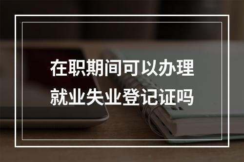 在职期间可以办理就业失业登记证吗