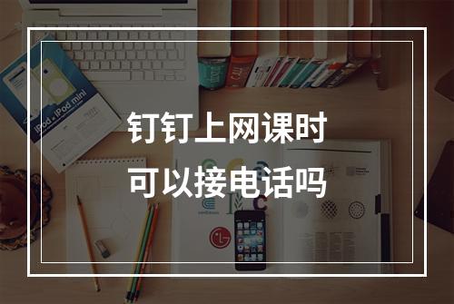 钉钉上网课时可以接电话吗