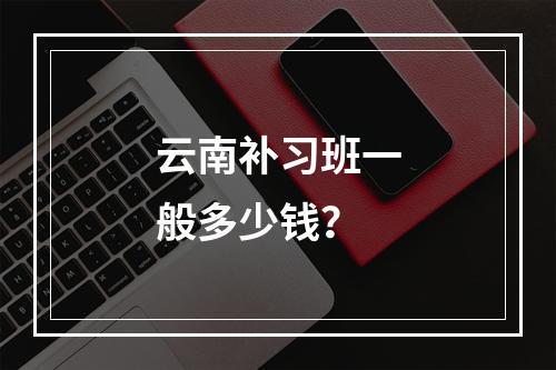 云南补习班一般多少钱？