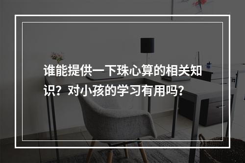 谁能提供一下珠心算的相关知识？对小孩的学习有用吗？