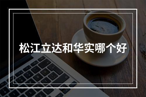 松江立达和华实哪个好