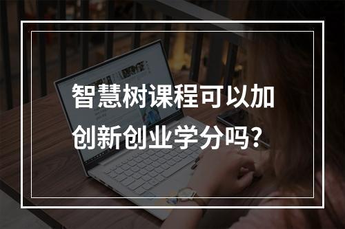 智慧树课程可以加创新创业学分吗?