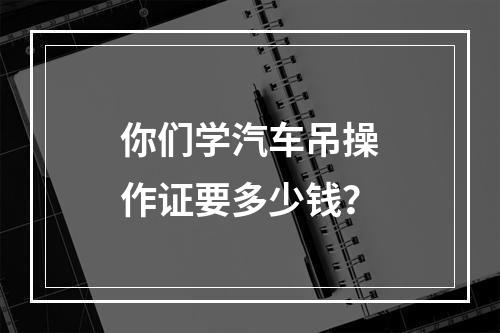 你们学汽车吊操作证要多少钱？