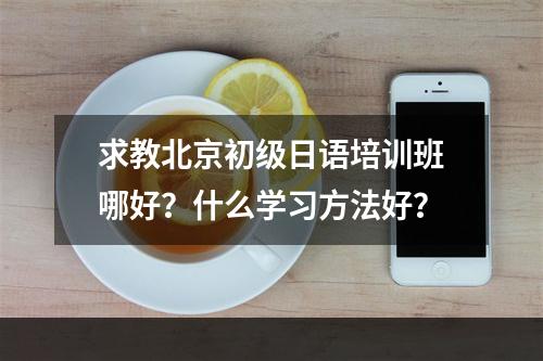 求教北京初级日语培训班哪好？什么学习方法好？