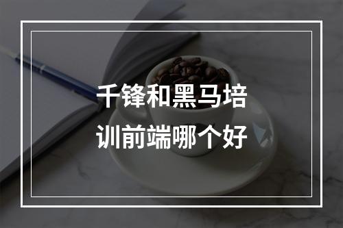 千锋和黑马培训前端哪个好