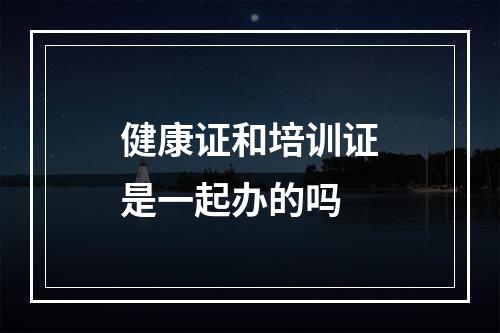 健康证和培训证是一起办的吗