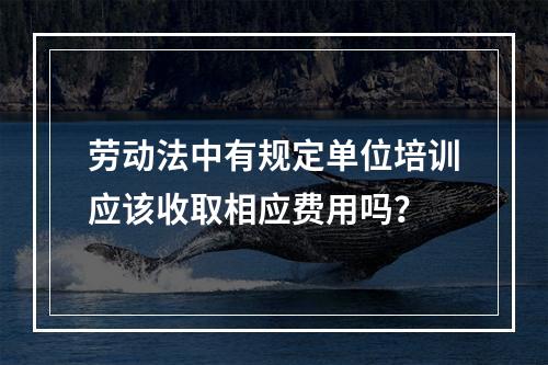 劳动法中有规定单位培训应该收取相应费用吗？