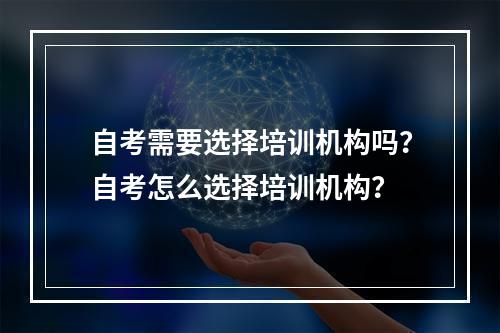 自考需要选择培训机构吗？自考怎么选择培训机构？