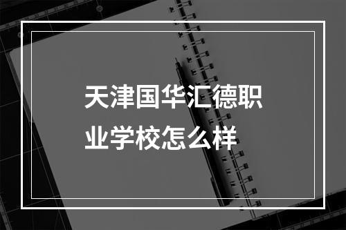 天津国华汇德职业学校怎么样