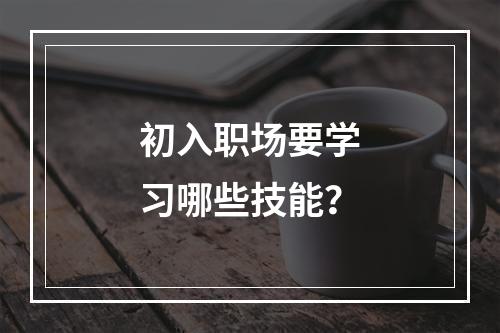 初入职场要学习哪些技能？