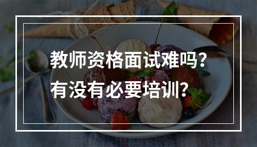 教师资格面试难吗？有没有必要培训？