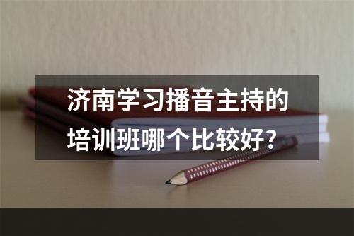 济南学习播音主持的培训班哪个比较好?