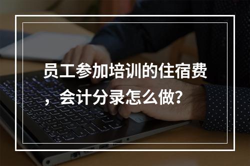 员工参加培训的住宿费，会计分录怎么做？